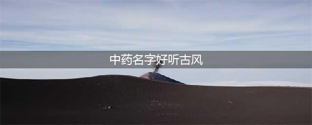 整理了55个好听的中药名 有你喜欢的吗(中药名字好听古风)