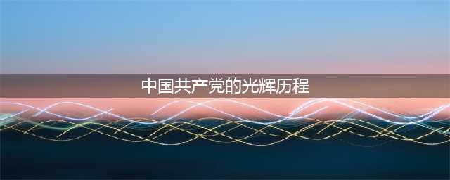 中国共产党的光辉历程(中国共产党的光辉历程)