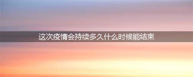 这次的新型冠状病肺炎，到什么时候才能结束？(这次疫情会持续多久什么时候能结束)