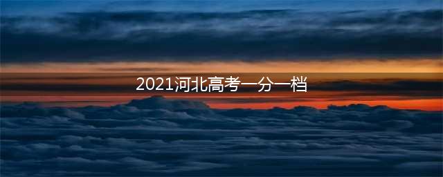 最新！河北2021高考一分一档统计表公布！(2021河北高考一分一档)