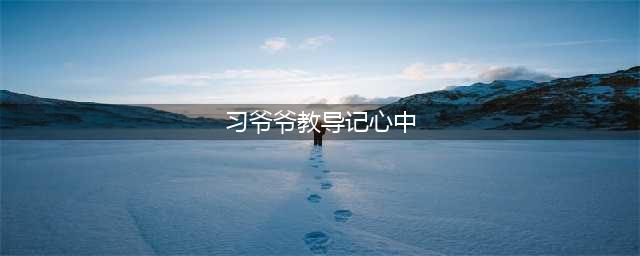 “习爷爷的教导记心中”——我们听党话、跟党走，让红领巾更加鲜艳！(习爷爷教导记心中)