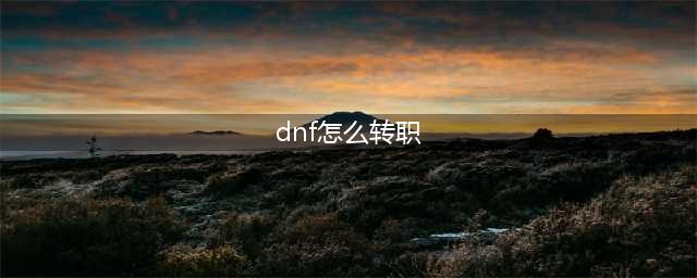 《DNF》怎么转职 转变已转职的职业方法详解(dnf怎么转职)