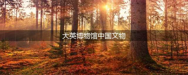 大英博物馆的中国文物，美到心痛！(大英博物馆中国文物)