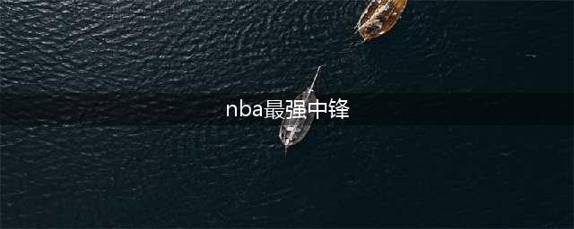 盘点NBA十大最强中锋：奥尼尔第二 谁敢当第一？(nba最强中锋)