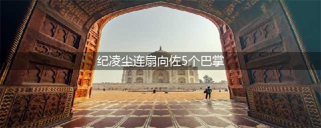 纪凌尘在《无限超越班》中连扇向佐五巴掌，戏中表现引发热议(纪凌尘连扇向佐5个巴掌)