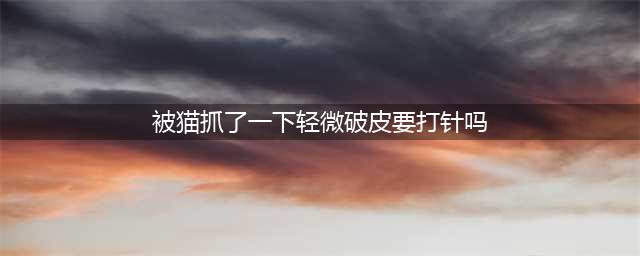 被打过疫苗的猫抓了轻微破皮要打针吗？有风险，建议打狂犬疫苗(被猫抓了一下轻微破皮要打针吗)