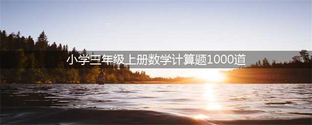 【可打印】三年级数学竖式计算练习1000题，基础题型每天都练一练！(小学三年级上册数学计算题1000道)