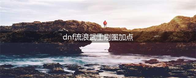《DNF》流浪武士110级刷图加点详解(dnf流浪武士刷图加点)