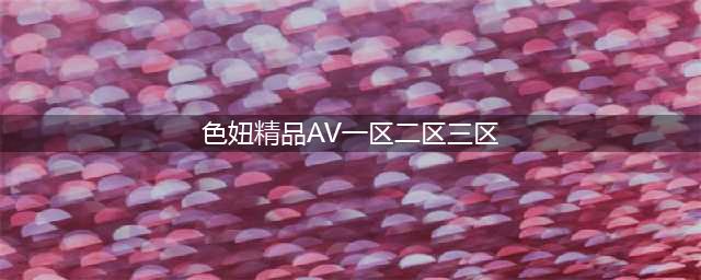 SCI一区二区三区四区的区别(色妞精品AV一区二区三区)