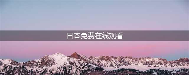 给我免费看播放片,最好看的日本经典片有哪些,免费电影在线观影网站(日本免费在线观看)