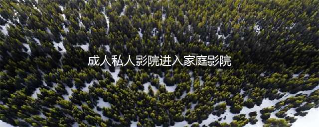 家庭影院升级！成人私人影院让您尽享电影院级的观影体验(成人私人影院进入家庭影院)