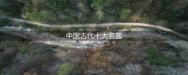 中国古代十大名医都是谁(中国古代十大名医)