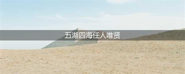 坚持五湖四海，任人唯贤(五湖四海任人唯贤)