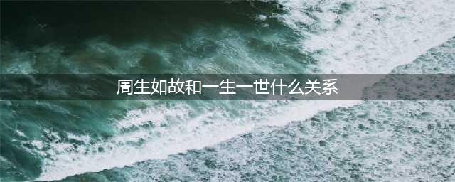 《周生如故》和《一生一世》什么关系？20个细节揭开辰时CP的前世今生(周生如故和一生一世什么关系)