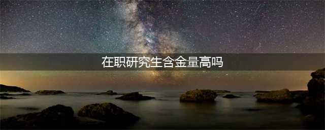 在职研究生含金量高吗?附深度解析(在职研究生含金量高吗)