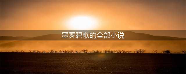 墨舞碧歌笔下最好看的4本小说，每一本都是经典，你看过几本？(墨舞碧歌的全部小说)