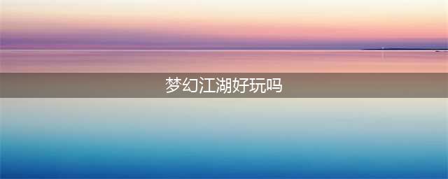 梦幻新江湖好玩吗 梦幻新江湖玩法简介(梦幻江湖好玩吗)