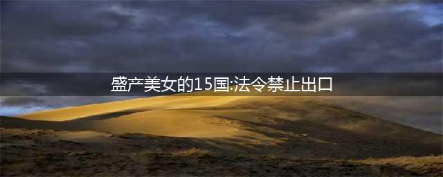 世界上盛产美女的15个国家 法令禁止其出口(盛产美女的15国:法令禁止出口)