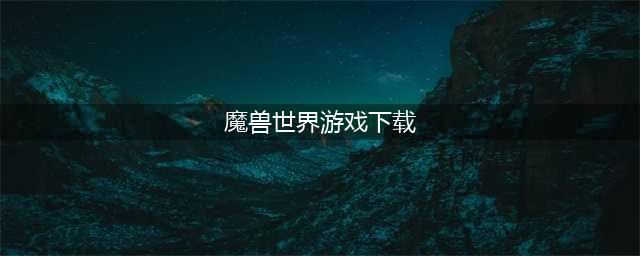 《魔兽世界》怎么下载 游戏下载方法(魔兽世界游戏下载)