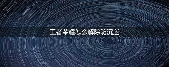 怎样解除王者荣耀防沉迷系统？见招拆招，不可解除(王者荣耀怎么解除防沉迷)