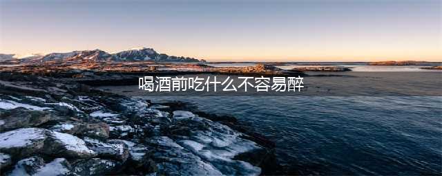 喝酒前吃什么不容易醉？5种食品让你“千杯不醉”！(喝酒前吃什么不容易醉)