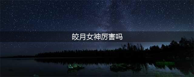 《英雄联盟》皎月怎么样 皎月技能属性一览(皎月女神厉害吗)