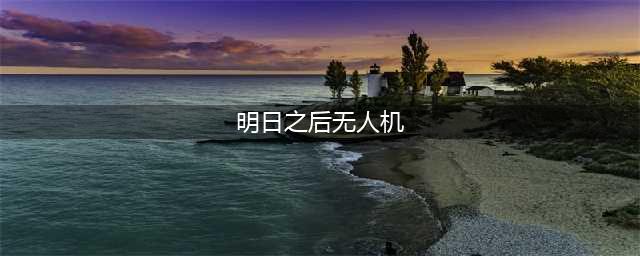 《明日之后》无人机有什么用 无人机功能作用详解(明日之后无人机)