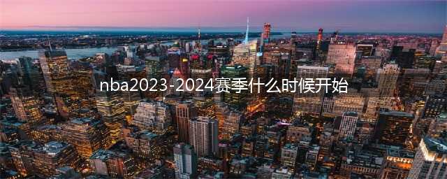 NBA赛程2024年赛程表：附NBA2023-2024赛季开打时间(nba2023-2024赛季什么时候开始)