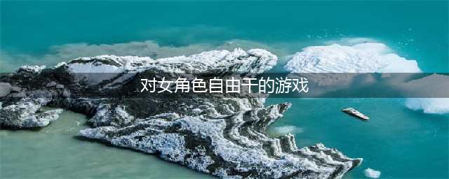 2022十大可以选择女性角色的游戏 能够自由选择女性角色的手游推荐(对女角色自由干的游戏)