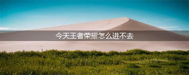 王者荣耀怎么进不去了？1月17日登不上去解决方法(今天王者荣耀怎么进不去)