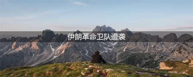 伊朗革命卫队遭袭，超40人死亡，伊外长指控美国难辞其咎(伊朗革命卫队遭袭)