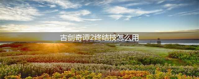 古剑奇谭2终结技怎么用 终结技使用方法