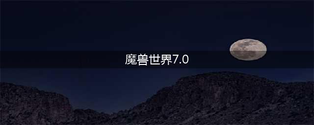 魔兽世界7.0是什么版本 7.0版本介绍