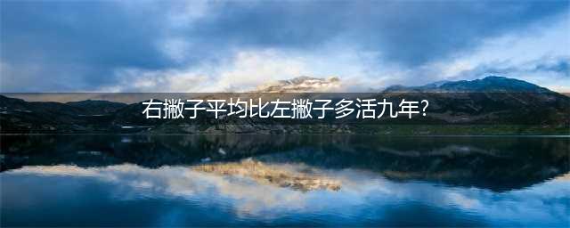 据统计，右撇子比左撇子的平均寿命多9年(右撇子平均比左撇子多活九年?)