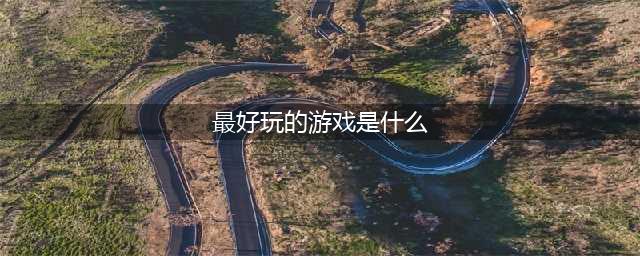 最好玩儿的游戏有哪些2022 十大最好玩儿的游戏排行(最好玩的游戏是什么)
