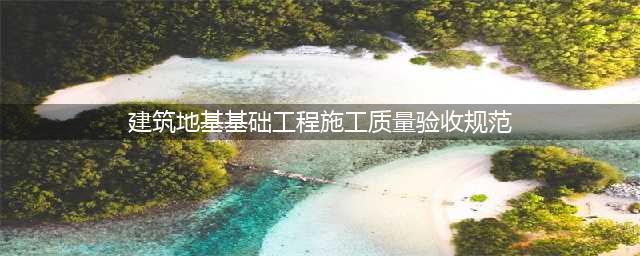 2018版《建筑地基基础工程施工质量验收标准》全文（可下载）(建筑地基基础工程施工质量验收规范)