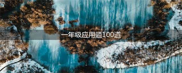 小学数学一年级应用题100道（含答案），给孩子练习！(一年级应用题100道)