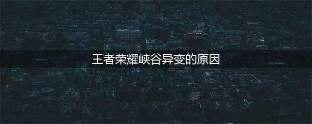《王者荣耀》峡谷异变的原因是什么 峡谷异变的原因分析