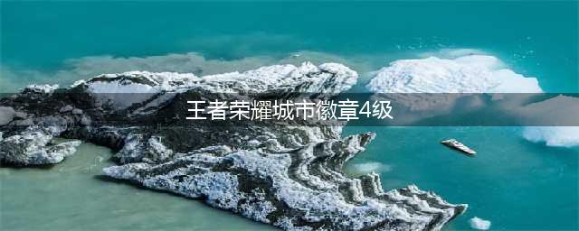 王者荣耀城市徽章4级图文教程：城市徽章4级升级教程