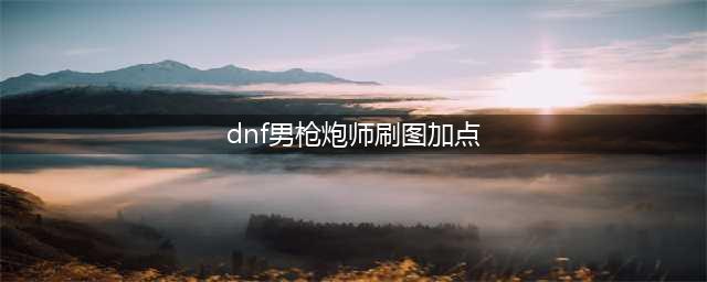 《DNF》男枪炮师110级刷图加点详解(dnf男枪炮师刷图加点)
