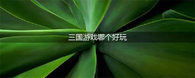 目前好玩的三国的游戏有哪些2021 十大热门三国游戏排行榜(三国游戏哪个好玩)