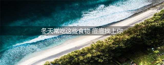 冬天常吃这些食物，痘痘找上你！(冬天常吃这些食物 痘痘找上你)