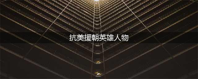 抗美援朝志愿军十大英雄人物:(抗美援朝英雄人物)