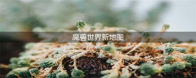 《魔兽世界》10.0巨龙时代版本新地图有哪些 巨龙时代新增地图介绍(魔兽世界新地图)