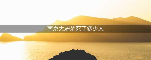 南京大屠杀死了多少人，看完你就知道了(南京大屠杀死了多少人)