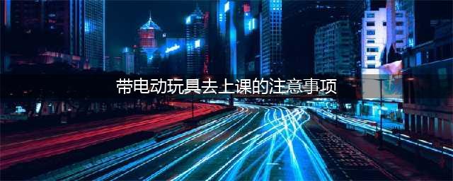 通知：有电动车的同学注意啦！(带电动玩具去上课的注意事项)