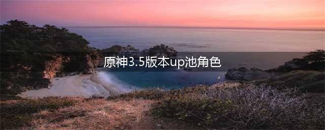 《原神》3.5版本UP池角色介绍