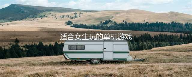 女生玩的休闲单机游戏前十名推荐2021 适合女生玩的休闲单机游戏(适合女生玩的单机游戏)