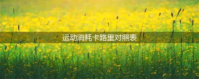 各种运动消耗卡路里对照表(运动消耗卡路里对照表)
