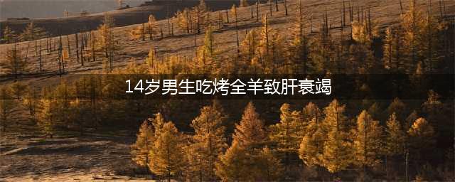 14岁男生吃完烤全羊竟然变小黄人，摄入大量未熟透的肉致肝衰竭(14岁男生吃烤全羊致肝衰竭)